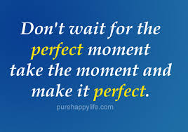 Everything you need will come to you at the perfect time. Life Quote Don T Wait For The Perfect Moment Take The