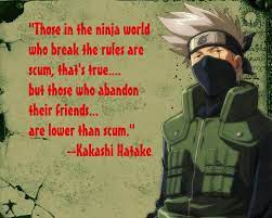 In the ninja world, those who break the rules are scum, that's true, but those who abandon their friends are worse than scum. Kakashi Scum Quote Naruto Quotes Kakashi Kakashi Hatake