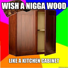 Wish A Nigga Wood Like A Kitchen Cabinet Scumbag Cabinet Quickmeme