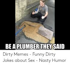 Be A Plumber They Said Dirty Memes Funny Dirty Jokes About Sex Nasty Humor Funny Meme On Me Me See more ideas about dirty jokes, jokes, dirty humor. funny dirty jokes about sex