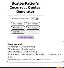 The latest tweets from incorrect quotes (@incorrectnct). Scatterpatter S Incorrect Quotes Generator Number Of Characters Red Ranger Blue Ranger White Ranger Pink Ranger Black Ranger Generate Prompt Your Prompt Red Ranger Good Morning Blue Ranger Good Morning White Ranger Good