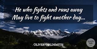 But he that is in battle slain, will never rise to fight again. Oliver Goldsmith He Who Fights And Runs Away May Live To Fight Another Day Quotetab
