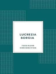 Ferdinand Gregorovius – Lucrezia Borgia secondo documenti e carteggi del tempo (1885) (2020)