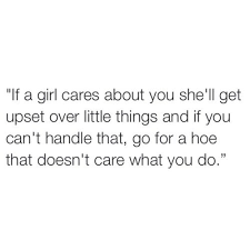 If A Girl Cares About You She Ll Get Upset Over Little Things And If You Can T Handle That Go For A Hoe That Over You Quotes Be Yourself Quotes Crazy