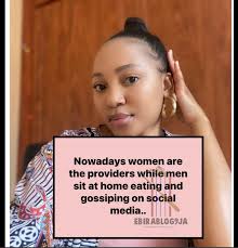 Nowadays women are the providers while men sit at home eating and gossiping 
