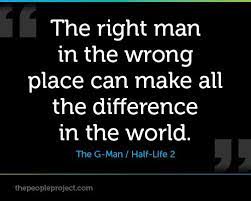 Don't shortchange your lives (life's. The Right Man In The Wrong Place Can Make All The Difference In The World The G Man Half Life Http Thepeopleproject Com Share A Quote Php