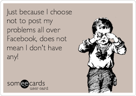 Maybe you would like to learn more about one of these? Just Because I Choose Not To Post My Problems All Over Facebook Does Not Mean I Don T Have Any Cry For Help Ecard