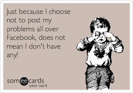 It's easy to not think about caring for our eyes until something goes wrong with them. Just Because I Choose Not To Post My Problems All Over Facebook Does Not Mean I Don T Have Any Cry For Help Ecard