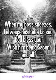 When My Boss Sneezes I Always Hesitate To Say God Bless You With Him Being Satan And All Whisper Confessions Sayings Sick Humor
