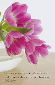 Life Beats Down And Crushes The Soul And Art Reminds You That You Have One Steller Adler Tulips Quotes Life Quotes Good Life Quotes