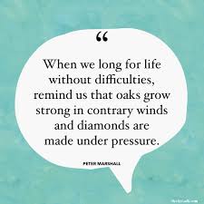List of top 15 famous quotes and sayings about diamonds made under pressure to read and share with friends on your facebook, twitter, blogs. When We Long For A Life Without Difficulties Remind Us That Oaks Grow Strong In Contrary Winds And Diamonds Are Made Under Pressure Peter Marshall Rebecca Faye Smith Galli