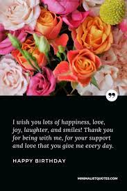 I Wish You Lots Of Happiness Love Joy Laughter And Smiles Thank You For Being With Me For Your Support And Love That You Give Me Every Day Happy Birthday