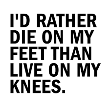 I D Rather Die On My Feet Than Live On My Knees Life Quotes Quotes Words