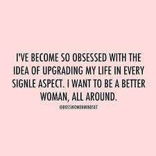 I Ve Become So Obsessed With The Idea Of Upgrading My Life In Every Single Aspect I Want To Be A Better Woman All A Life Quotes Meaningful Quotes Woman Quotes