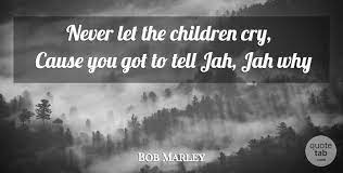 Friendship quotes love quotes life quotes funny quotes motivational quotes inspirational quotes. Bob Marley Never Let The Children Cry Cause You Got To Tell Jah Jah Quotetab