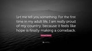 Michelle Obama Quote Let Me Tell You Something For The First Time In My Adult Life I Am Really Proud Of My Country Because It Feels Like H