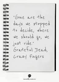 See more ideas about grateful dead quotes, dead quote, grateful dead. Gone Are The Days We Stopped To Decide Where We Should Go We Just Ride Grateful Dead Crazy Fingers Grateful Dead Quotes Dead Quote Quotes