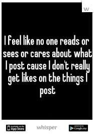 I Feel Like No One Reads Or Sees Or Cares About What I Post Cause I Don T Really Get Likes On The Things I Post Feelings Get Likes Quotes