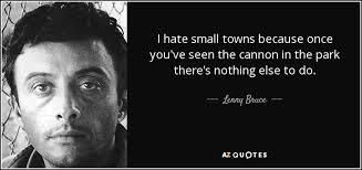 Lenny Bruce quote: I hate small towns because once you've seen the cannon...