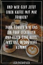 Und Wer Geht Jetzt Einen Kaffee Mit Mir Trinken Dann Gonnen Wir Uns Ein Paar Leckereien Und Reden Uber Alles Was Uns In Den Kopf Kommt Visual Statements Lieblingsmensch Kaffee