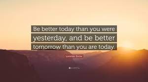 A new day signifies a new begining; Lorenzo Snow Quote Be Better Today Than You Were Yesterday And Be Better Tomorrow Than You