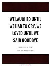 We Laughed Until We Had To Cry We Loved Until We Said Goodbye Picture Quotes