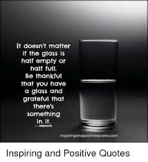 It Doesn T Matter If The Glass Is Half Empty Or Half Full Be Thankful That You Have A Glass And Grateful That There S Something In It Unknown Inspiringandpositivequotescom Inspiring And Positive Quotes