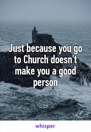 Just Because You Go To Church Doesn T Make You A Good Person