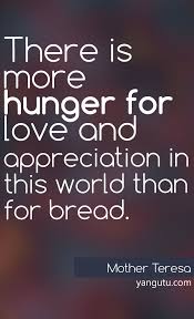 There Is More Hunger For Love And Appreciation In This World Than For Bread Mother Teresa 3 Love Sayin Mother Teresa Quotes Mother Teresa Sweet Love Quotes