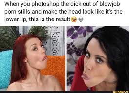 When you photoshop the dick out of blowjob porn stills and make the head  look like its the lower lip, this is the result;- :; - iFunny