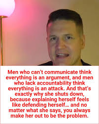 Men who can’t communicate think everything is an argument, and men who lack  accountability think everything is an attack. And that’s exactly why she  shuts down, because explaining herself feels like ...
