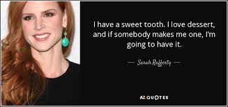 If you have a sweet tooth, you'll have a sweet mouth when you're done, because all your teeth are going to be sweet. Sarah Rafferty Quote I Have A Sweet Tooth I Love Dessert And If