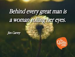 Can every man you fancy fit into your life with its professional and private commitments? Behind Every Great Man Is A Woman Rolling Her Eye Jim Carrey Quotes