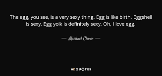 Created by roger thomson 1 year ago. Michael Chow Quote The Egg You See Is A Very Sexy Thing Egg