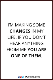 Change Quotes I M Making Some Changes In My Life If You Don T Hear Anything From Me You Are One Of Them My Life Quotes Life Quotes Powerful Quotes