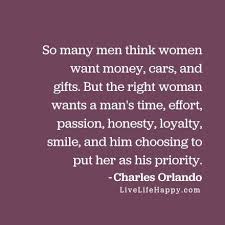 So Many Men Think Women Want Money Cars And Gifts But The Right Woman Wants A Man S Time Effort Passion Honesty Loyalty Smile And Him Choosing To Put H Soulmate Quotes