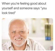When You Re Feeling Good And Someone Says You Look Tired Meme Keep Meme