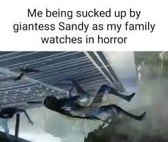 Me being sucked up by giantess Sandy as my family watches in horror XX -  iFunny