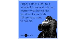 Happy father's day wishes from daughter. Happy Father S Day To A Wonderful Husband Who No Matter What Having Kids Has Done To My Body Still Seems To Want To Nail Me Father S Day Ecard