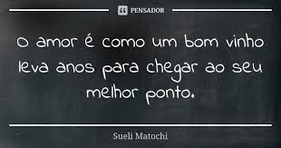 O Amor E Como Um Bom Vinho Leva Anos Sueli Matochi