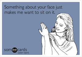 Something About Your Face Just Makes Me Want To Sit On It Ecards Funny Humor Funny Quotes