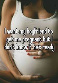 I Want My Boyfriend To Get Me Pregnant But I Don T Know If He S Ready