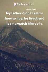 My Father Didn T Tell Me How To Live He Lived And Let Me Watch Him Do It Piclry