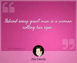 Amazing quotes to bring inspiration, personal growth, love and happiness to your everyday life. Behind Every Great Man Is A Woman Rolling Her Eyes