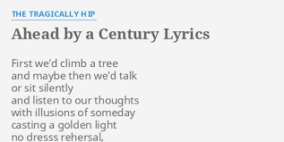And then the day began i tilted your cloud, you tilted my hand rain falls in real time rain fell through the night no dress rehearsal, this is our life. Ahead By A Century Lyrics By The Tragically Hip First We D Climb A