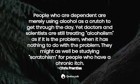 Alcohol quotes alcohol is a very patient drug. People Who Are Dependent Are Merely U Chris Prentiss Quotes Pub