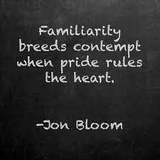 Familiarity Breeds Contempt When Pride Rules The Heart Jon Bloom Great Quotes Words Sayings