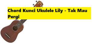 Chord Kunci Ukulele Lily Tak Mau Pergi Calonpintar Com