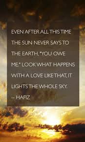 Take A Look To The Sky Just Before You Die Even After All This Time The Sun Never Says To The Earth You Owe Me Look What Happens With A Love Like That It Lights The Hafiz Quotes Hafiz Earth Quotes