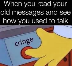 See more ideas about cringe, funny memes, funny. When You Read Your Old Messages And See How You Used To Talk Cringe Meme